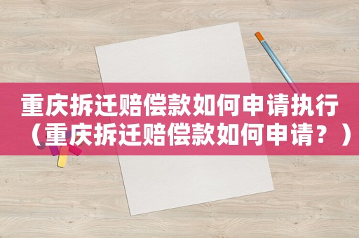 重慶拆遷賠償款如何申請執行（重慶拆遷賠償款如何申請？）