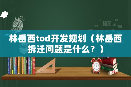 林岳西tod開發規劃（林岳西拆遷問題是什么？）