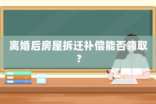 離婚后房屋拆遷補償能否領??？