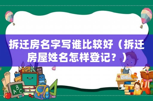 拆遷房名字寫誰比較好（拆遷房屋姓名怎樣登記？）