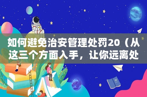 如何避免治安管理處罰20（從這三個(gè)方面入手，讓你遠(yuǎn)離處罰）