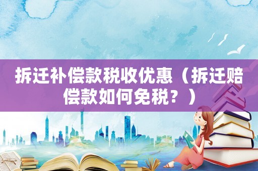 拆遷補償款稅收優惠（拆遷賠償款如何免稅？）