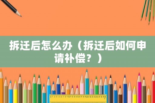 拆遷后怎么辦（拆遷后如何申請補償？）