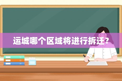 運城哪個區域將進行拆遷？