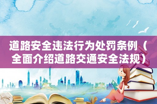 道路安全違法行為處罰條例（全面介紹道路交通安全法規(guī)）
