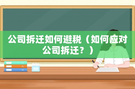 公司拆遷如何避稅（如何應對公司拆遷？）