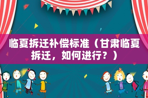 臨夏拆遷補償標準（甘肅臨夏拆遷，如何進行？）