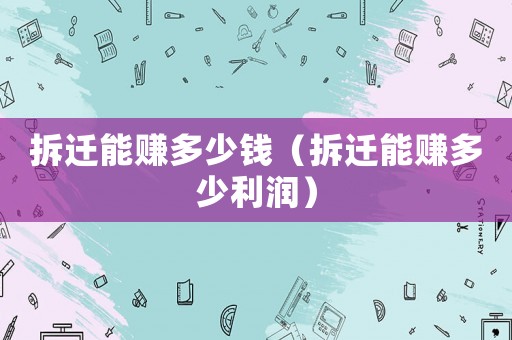 拆遷能賺多少錢（拆遷能賺多少利潤）