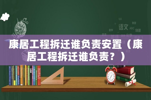 康居工程拆遷誰負責安置（康居工程拆遷誰負責？）