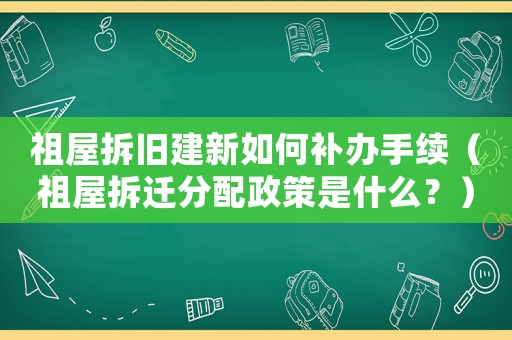 祖屋拆舊建新如何補辦手續（祖屋拆遷分配政策是什么？）