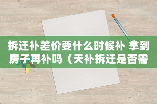 拆遷補差價要什么時候補 拿到房子再補嗎（天補拆遷是否需要還款？）