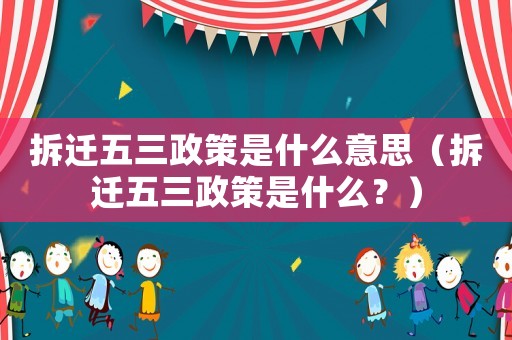 拆遷五三政策是什么意思（拆遷五三政策是什么？）