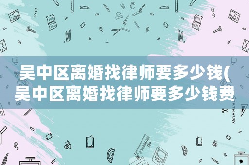吳中區離婚找律師要多少錢(吳中區離婚找律師要多少錢費用)