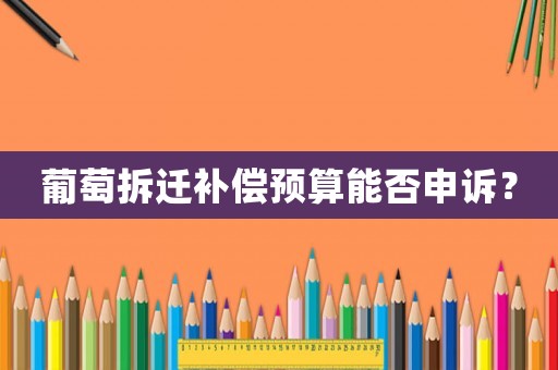 葡萄拆遷補償預算能否申訴？