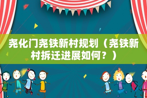 堯化門堯鐵新村規劃（堯鐵新村拆遷進展如何？）