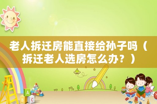 老人拆遷房能直接給孫子嗎（拆遷老人選房怎么辦？）