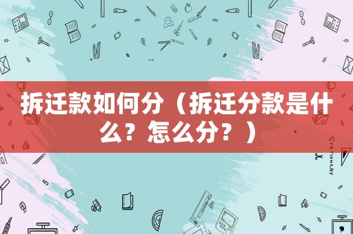 拆遷款如何分（拆遷分款是什么？怎么分？）