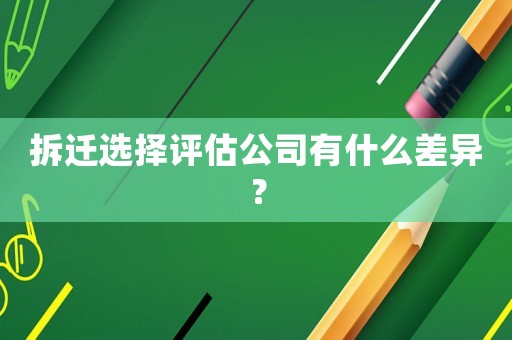 拆遷選擇評估公司有什么差異？