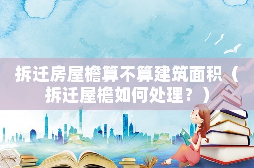 拆遷房屋檐算不算建筑面積（拆遷屋檐如何處理？）