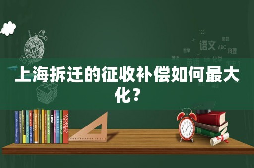 上海拆遷的征收補償如何最大化？