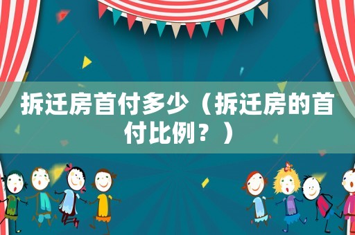 拆遷房首付多少（拆遷房的首付比例？）