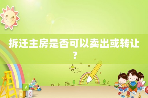 拆遷主房是否可以賣出或轉讓？