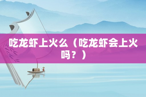 吃龍蝦上火么（吃龍蝦會上火嗎？）