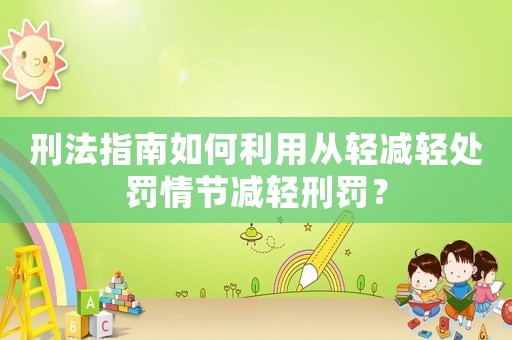 刑法指南如何利用從輕減輕處罰情節減輕刑罰？