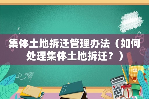 集體土地拆遷管理辦法（如何處理集體土地拆遷？）