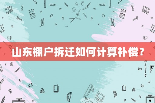 山東棚戶拆遷如何計算補償？