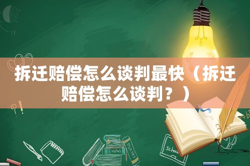拆遷賠償怎么談判最快（拆遷賠償怎么談判？）
