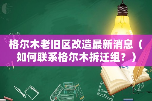 格爾木老舊區改造最新消息（如何聯系格爾木拆遷組？）