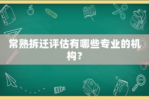 常熟拆遷評估有哪些專業的機構？
