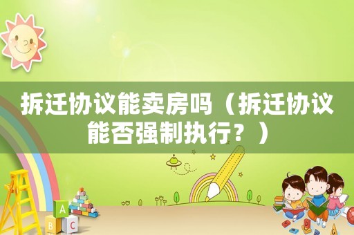 拆遷協議能賣房嗎（拆遷協議能否強制執行？）