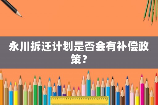 永川拆遷計劃是否會有補償政策？