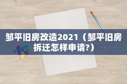 鄒平舊房改造2021（鄒平舊房拆遷怎樣申請?）