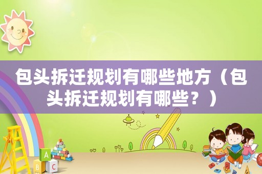 包頭拆遷規(guī)劃有哪些地方（包頭拆遷規(guī)劃有哪些？）