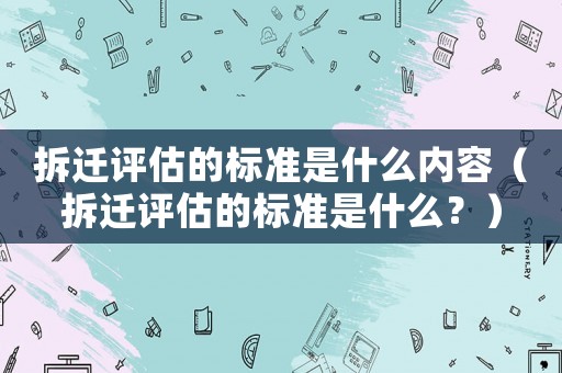 拆遷評估的標準是什么內容（拆遷評估的標準是什么？）