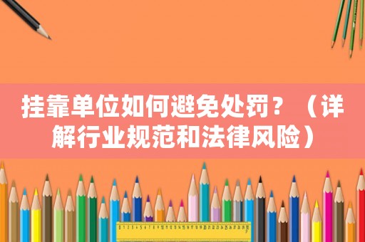 掛靠單位如何避免處罰？（詳解行業規范和法律風險）
