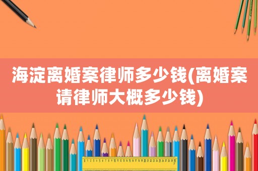 海淀離婚案律師多少錢(離婚案請律師大概多少錢)