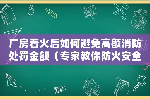 廠房著火后如何避免高額消防處罰金額（專家教你防火安全措施）