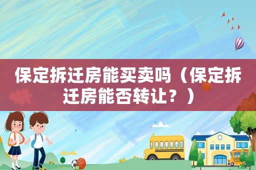 保定拆遷房能買賣嗎（保定拆遷房能否轉(zhuǎn)讓？）