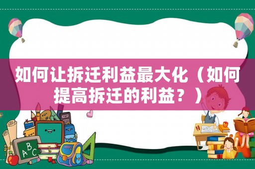 如何讓拆遷利益最大化（如何提高拆遷的利益？）