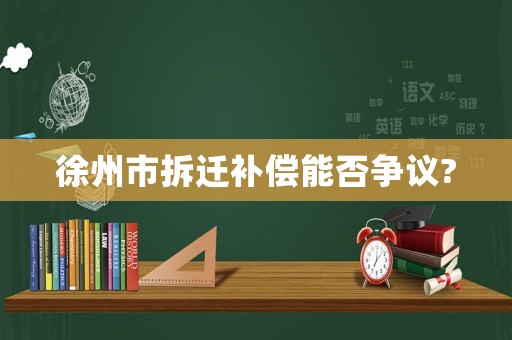徐州市拆遷補償能否爭議?