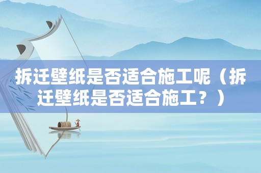 拆遷壁紙是否適合施工呢（拆遷壁紙是否適合施工？）