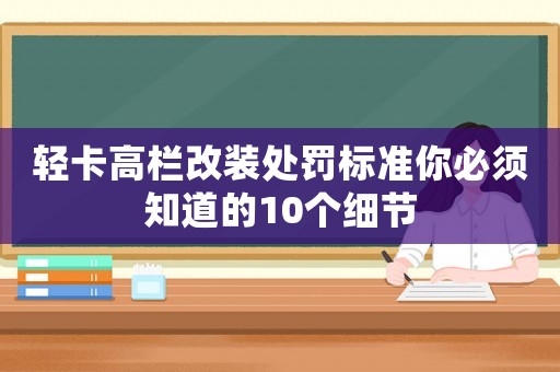輕卡高欄改裝處罰標準你必須知道的10個細節(jié)