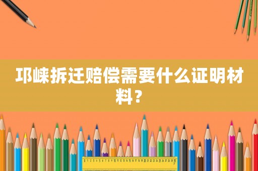 邛崍拆遷賠償需要什么證明材料？
