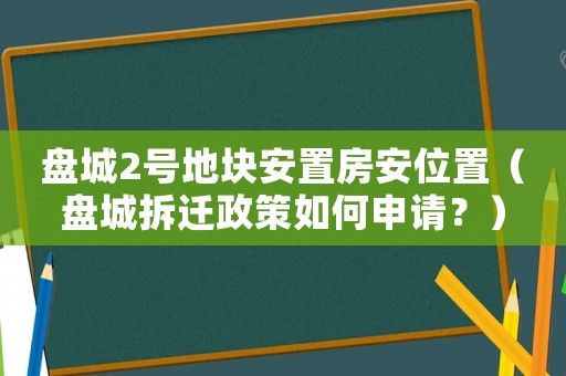 盤城2號地塊安置房安位置（盤城拆遷政策如何申請？）