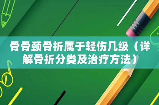 骨骨頸骨折屬于輕傷幾級（詳解骨折分類及治療方法）