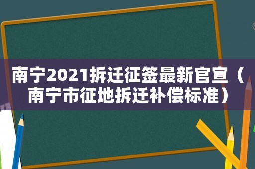 南寧2021拆遷征簽最新官宣（南寧市征地拆遷補償標準）